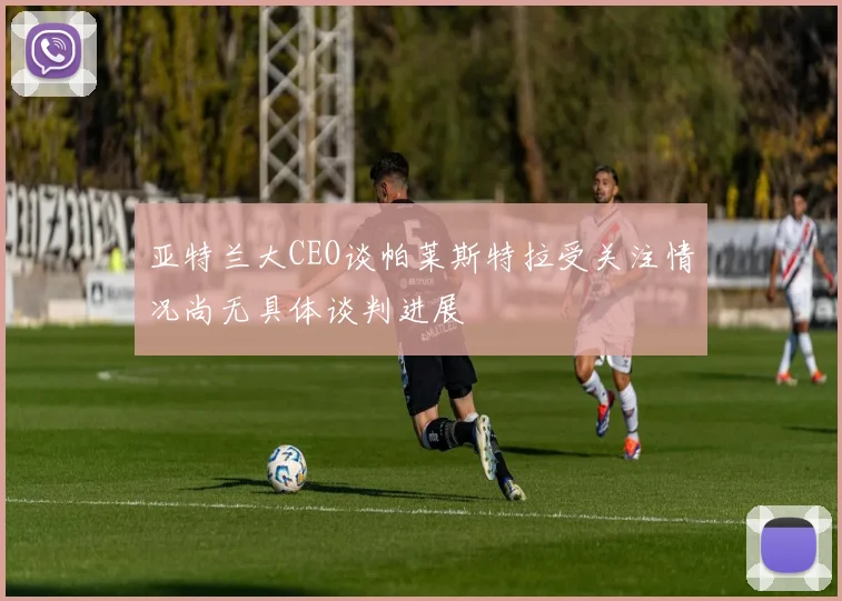 亚特兰大CEO谈帕莱斯特拉受关注情况尚无具体谈判进展