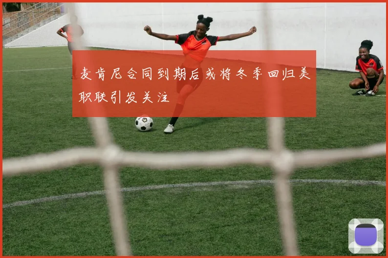 麦肯尼合同到期后或将冬季回归美职联引发关注