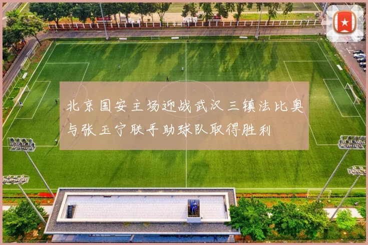 北京国安主场迎战武汉三镇法比奥与张玉宁联手助球队取得胜利