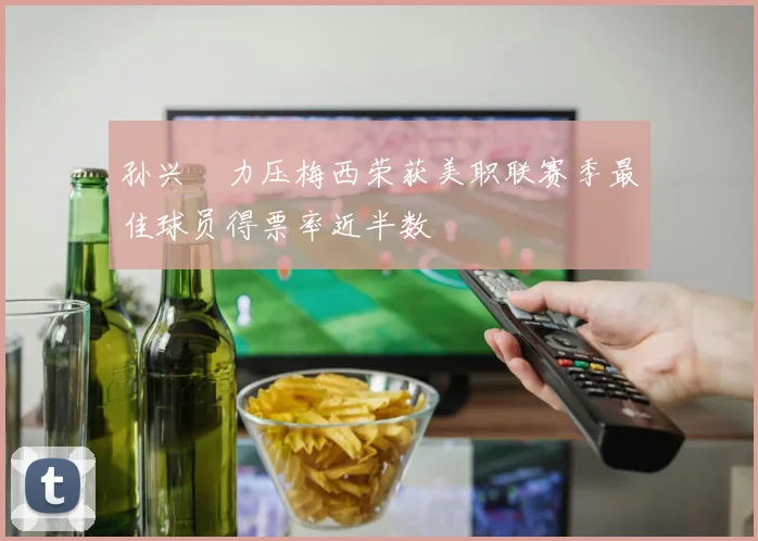 孙兴慜力压梅西荣获美职联赛季最佳球员得票率近半数