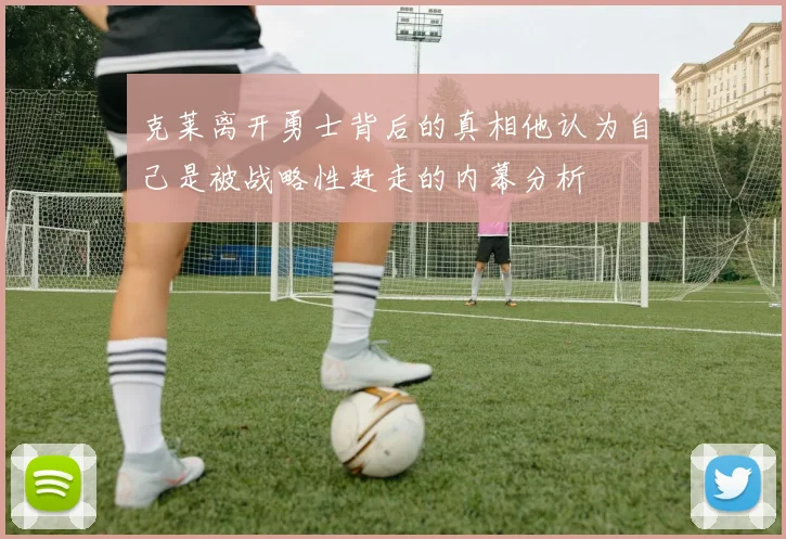 克莱离开勇士背后的真相他认为自己是被战略性赶走的内幕分析