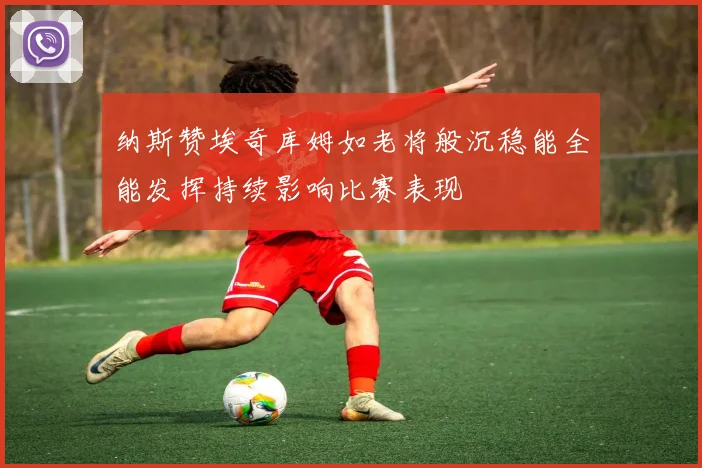 纳斯赞埃奇库姆如老将般沉稳能全能发挥持续影响比赛表现