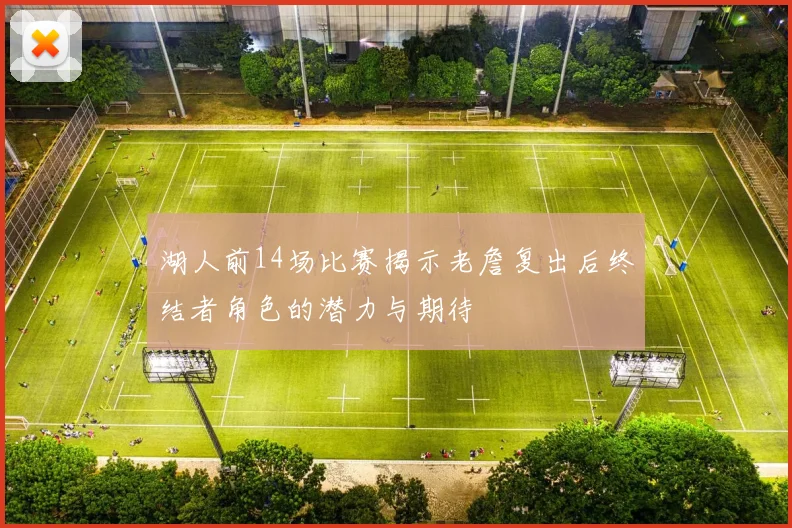 湖人前14场比赛揭示老詹复出后终结者角色的潜力与期待