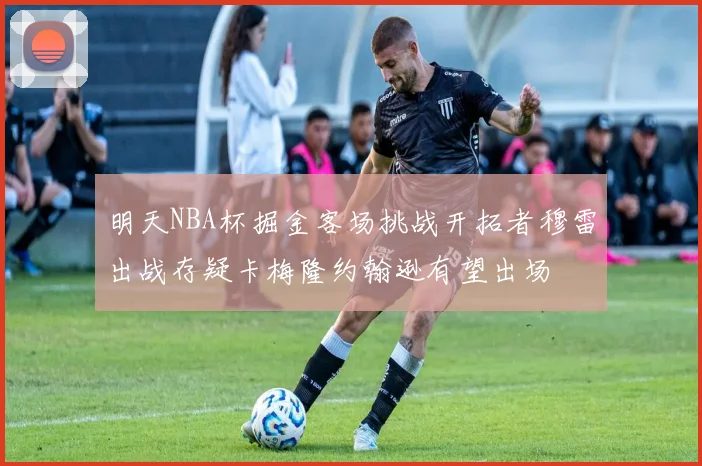 明天NBA杯掘金客场挑战开拓者穆雷出战存疑卡梅隆约翰逊有望出场