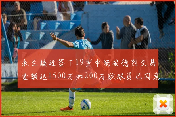 米兰接近签下19岁中场安德烈交易金额达1500万加200万欧球员已同意