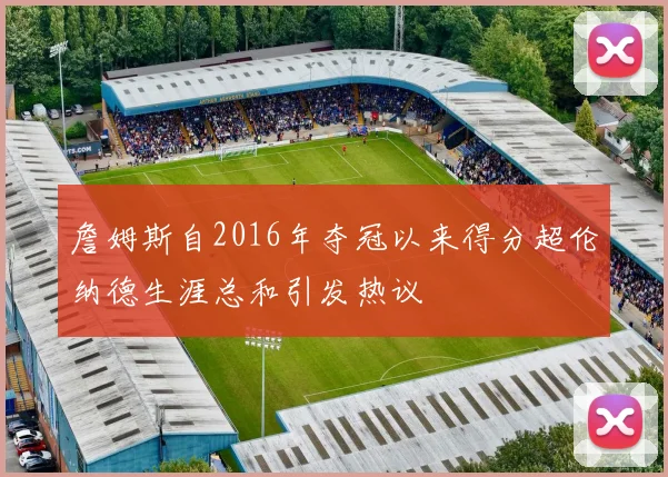 詹姆斯自2016年夺冠以来得分超伦纳德生涯总和引发热议