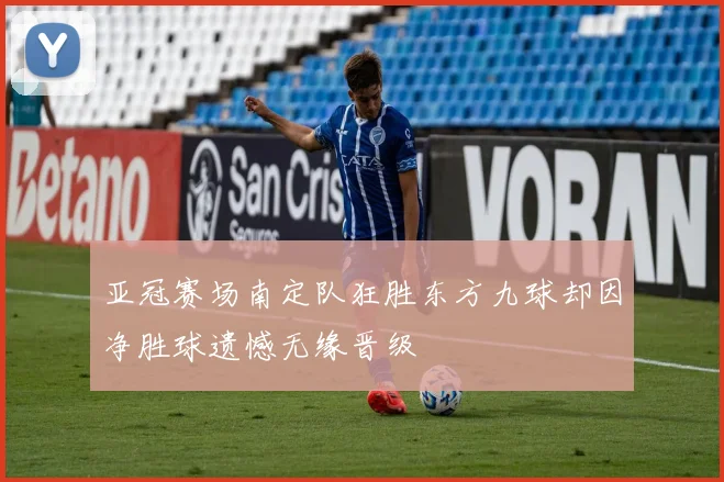 亚冠赛场南定队狂胜东方九球却因净胜球遗憾无缘晋级
