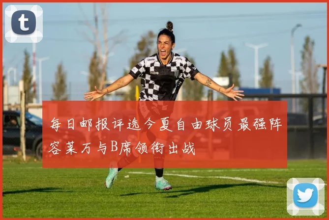 每日邮报评选今夏自由球员最强阵容莱万与B席领衔出战
