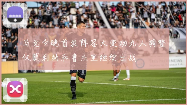 马竞今晚首发阵容大变动九人调整仅莫利纳和鲁杰里继续出战