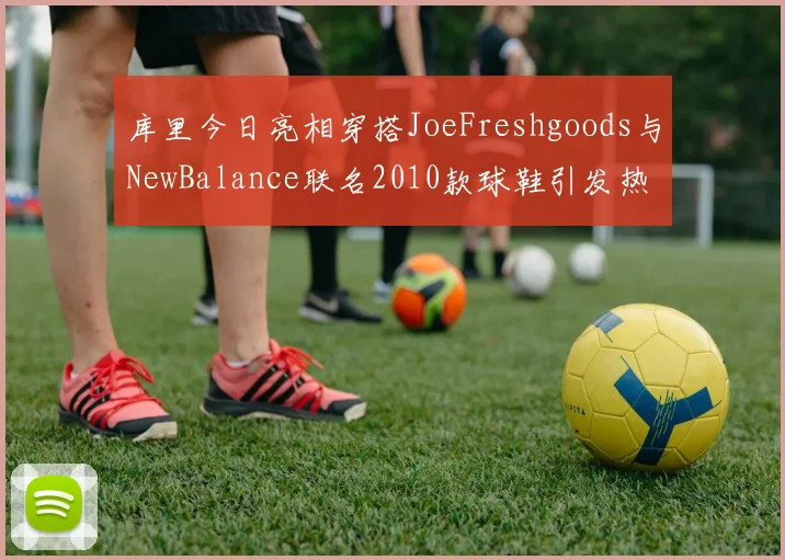 库里今日亮相穿搭JoeFreshgoods与NewBalance联名2010款球鞋引发热议