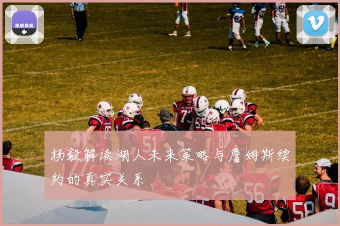 杨毅解读湖人未来策略与詹姆斯续约的真实关系