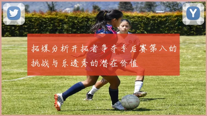 拓媒分析开拓者争夺季后赛第八的挑战与乐透秀的潜在价值