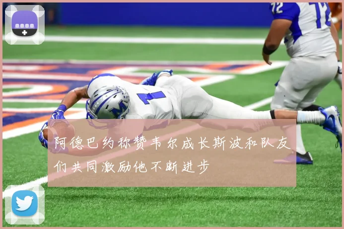 阿德巴约称赞韦尔成长斯波和队友们共同激励他不断进步