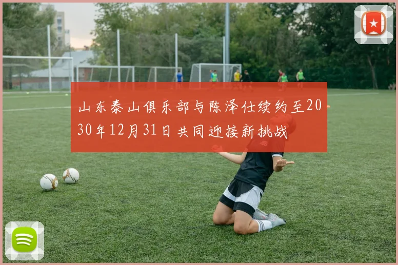 山东泰山俱乐部与陈泽仕续约至2030年12月31日共同迎接新挑战