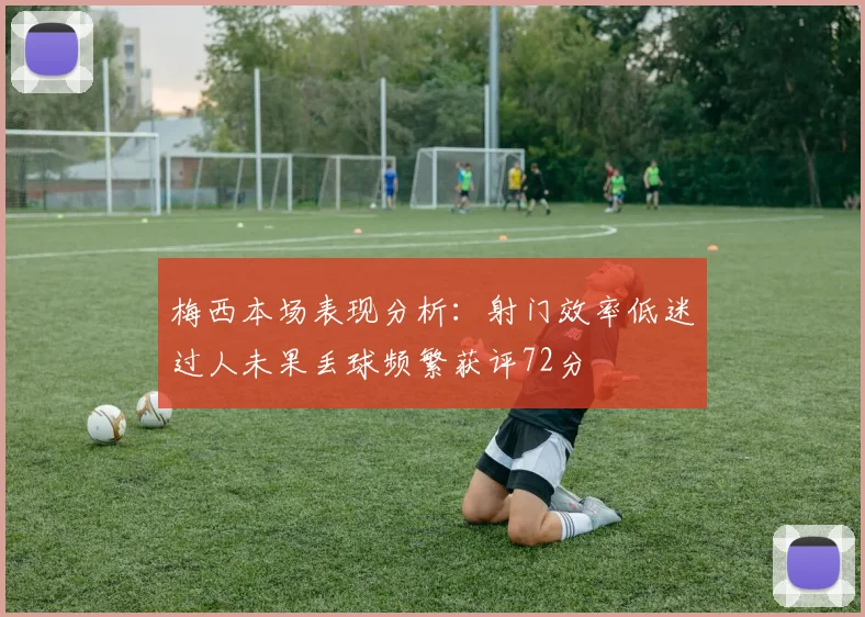 梅西本场表现分析：射门效率低迷过人未果丢球频繁获评72分