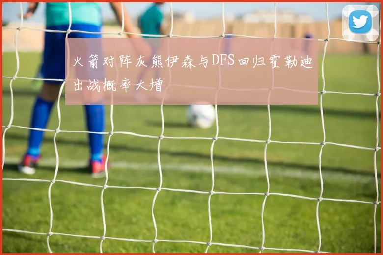 火箭对阵灰熊伊森与DFS回归霍勒迪出战概率大增