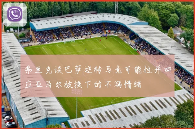 弗里克谈巴萨逆转马竞可能性并回应亚马尔被换下的不满情绪