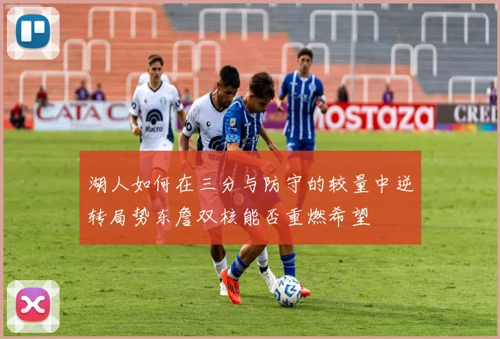 湖人如何在三分与防守的较量中逆转局势东詹双核能否重燃希望