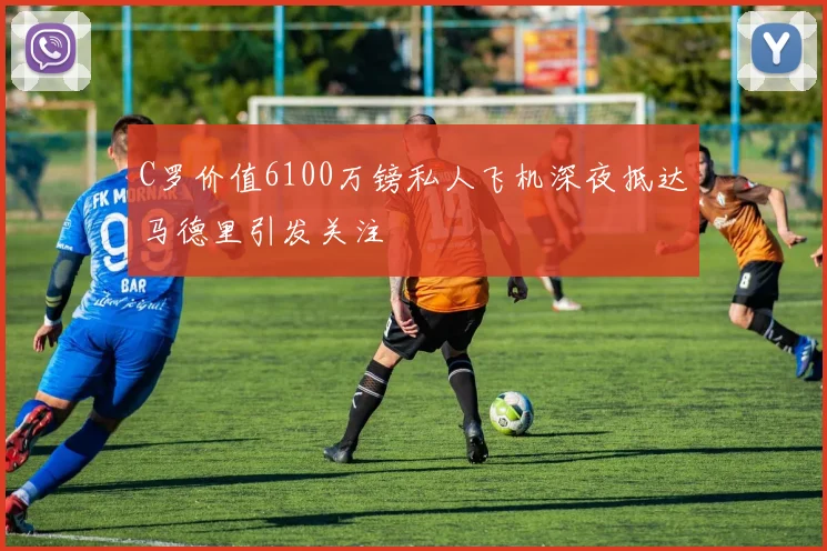 C罗价值6100万镑私人飞机深夜抵达马德里引发关注