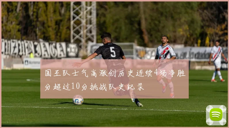 国王队士气高涨创历史连续4场净胜分超过10分挑战队史纪录