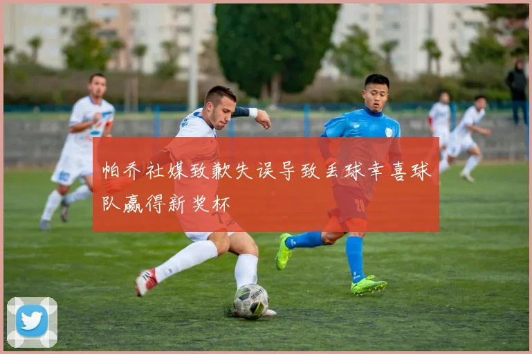 帕乔社媒致歉失误导致丢球幸喜球队赢得新奖杯