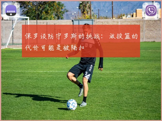 保罗谈防守罗斯的挑战：放投篮的代价可能是被隔扣