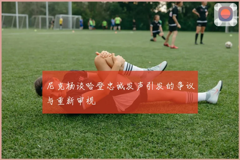 尼克杨谈哈登忠诚发声引发的争议与重新审视